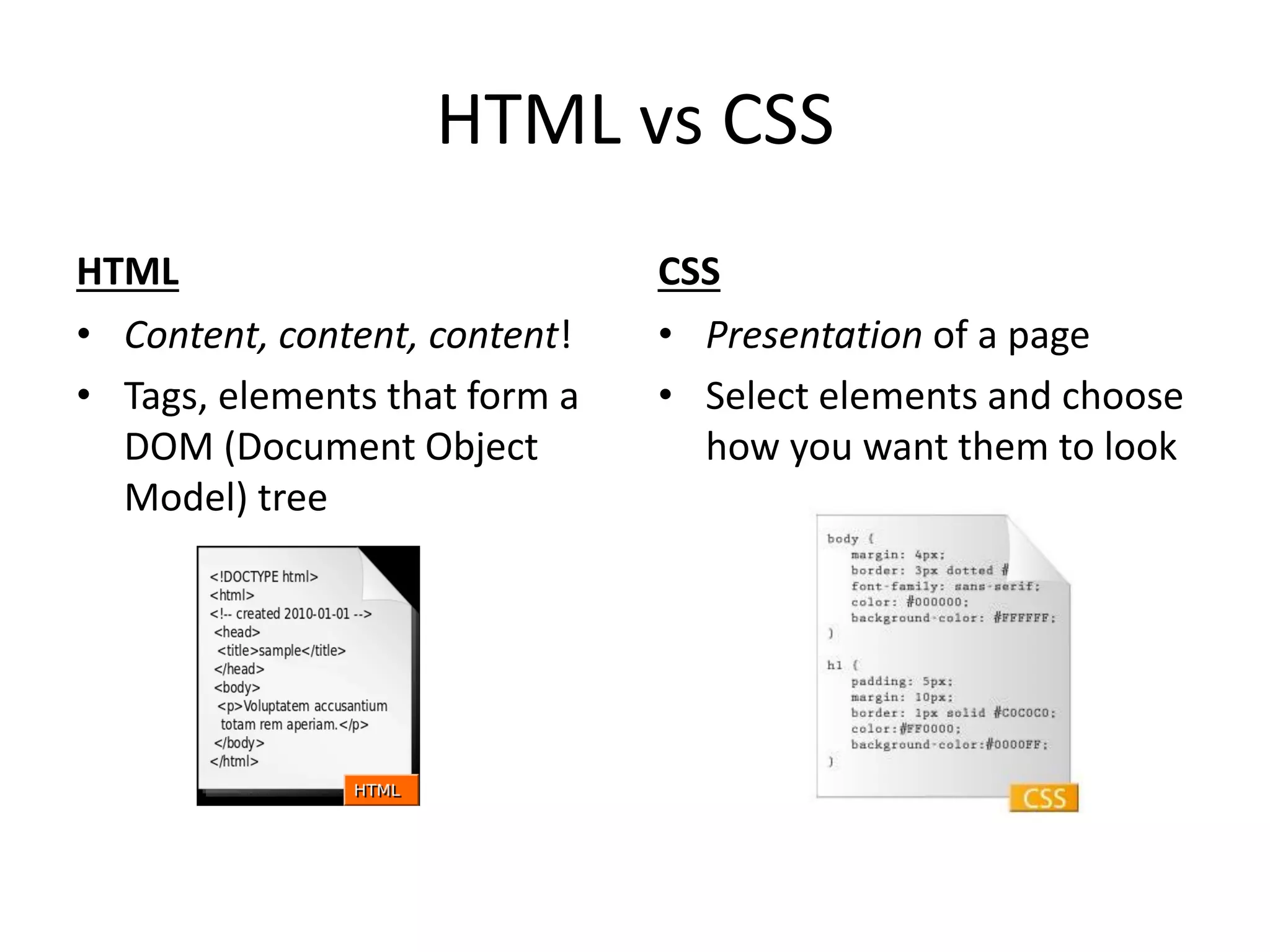 HTML vs CSS
HTML
• Content, content, content!
• Tags, elements that form a
DOM (Document Object
Model) tree

CSS
• Presentation of a page
• Select elements and choose
how you want them to look

 