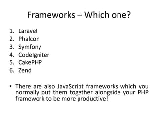 Frameworks – Which one?
1.
2.
3.
4.
5.
6.

Laravel
Phalcon
Symfony
CodeIgniter
CakePHP
Zend

• There are also JavaScript frameworks which you
normally put them together alongside your PHP
framework to be more productive!

 