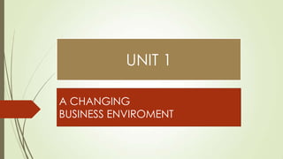 UNIT 1
A CHANGING
BUSINESS ENVIROMENT

 