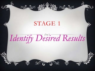 STAGE 1
Identify Desired Results
 
