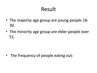 Result
• The majority age group are young people 18-
30.
• The minority age group are elder people over
51.
• The frequency of people eating out:
 
