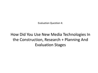 Evaluation Question 4:
How Did You Use New Media Technologies In
the Construction, Research + Planning And
Evaluation Stages
 
