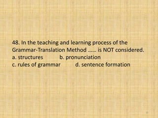 48. In the teaching and learning process of the
Grammar-Translation Method …… is NOT considered.
a. structures b. pronunciation
c. rules of grammar d. sentence formation
31
 