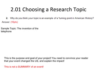 2.01 Choosing a Research Topic
This is the purpose and goal of your project! You need to convince your reader
that your event changed the US, and explain the impact!
This is not a SUMMARY of an event!
Sample Topic: The invention of the
telephone
 