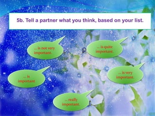 5b. Tell a partner what you think, based on your list.
… is quite
important.
… is very
important.
… really
important.
… is not very
important.
… is
important
 
