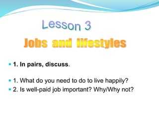 1. In pairs, discuss.
 1. What do you need to do to live happily?
 2. Is well-paid job important? Why/Why not?
 