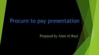 Procure to pay presentation
Prepared by Alim Al Razi
 
