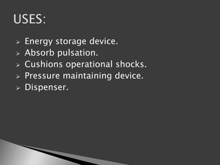  Energy storage device.
 Absorb pulsation.
 Cushions operational shocks.
 Pressure maintaining device.
 Dispenser.
 
