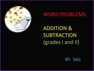 WORD PROBLEMS
ADDITION &
SUBTRACTION
(grades I and II)
BY: SAG
 