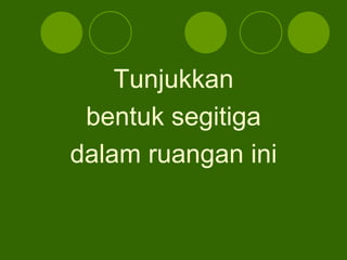 Tunjukkan
bentuk segitiga
dalam ruangan ini
 