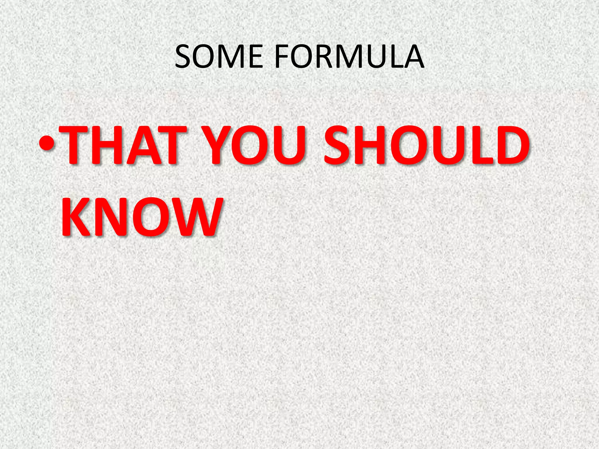 SOME FORMULA
•THAT YOU SHOULD
KNOW
 