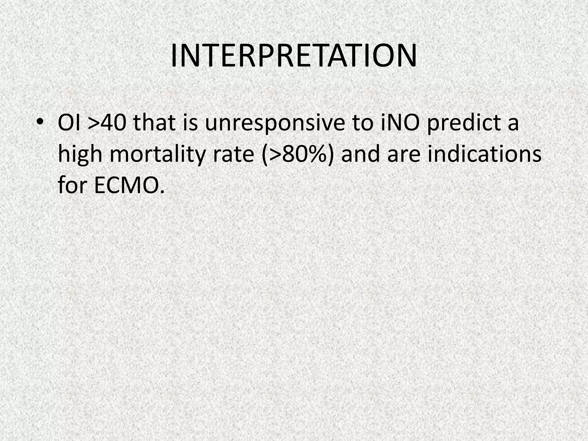 INTERPRETATION
• OI >40 that is unresponsive to iNO predict a
high mortality rate (>80%) and are indications
for ECMO.
 