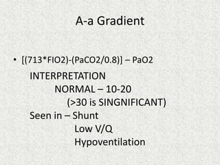A-a Gradient
• [(713*FIO2)-(PaCO2/0.8)] – PaO2
INTERPRETATION
NORMAL – 10-20
(>30 is SINGNIFICANT)
Seen in – Shunt
Low V/Q
Hypoventilation
 