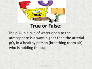 True or False:
The pO2 in a cup of water open to the
atmosphere is always higher than the arterial
pO2 in a healthy person (breathing room air)
who is holding the cup
www.dnbpediatrics.com
 