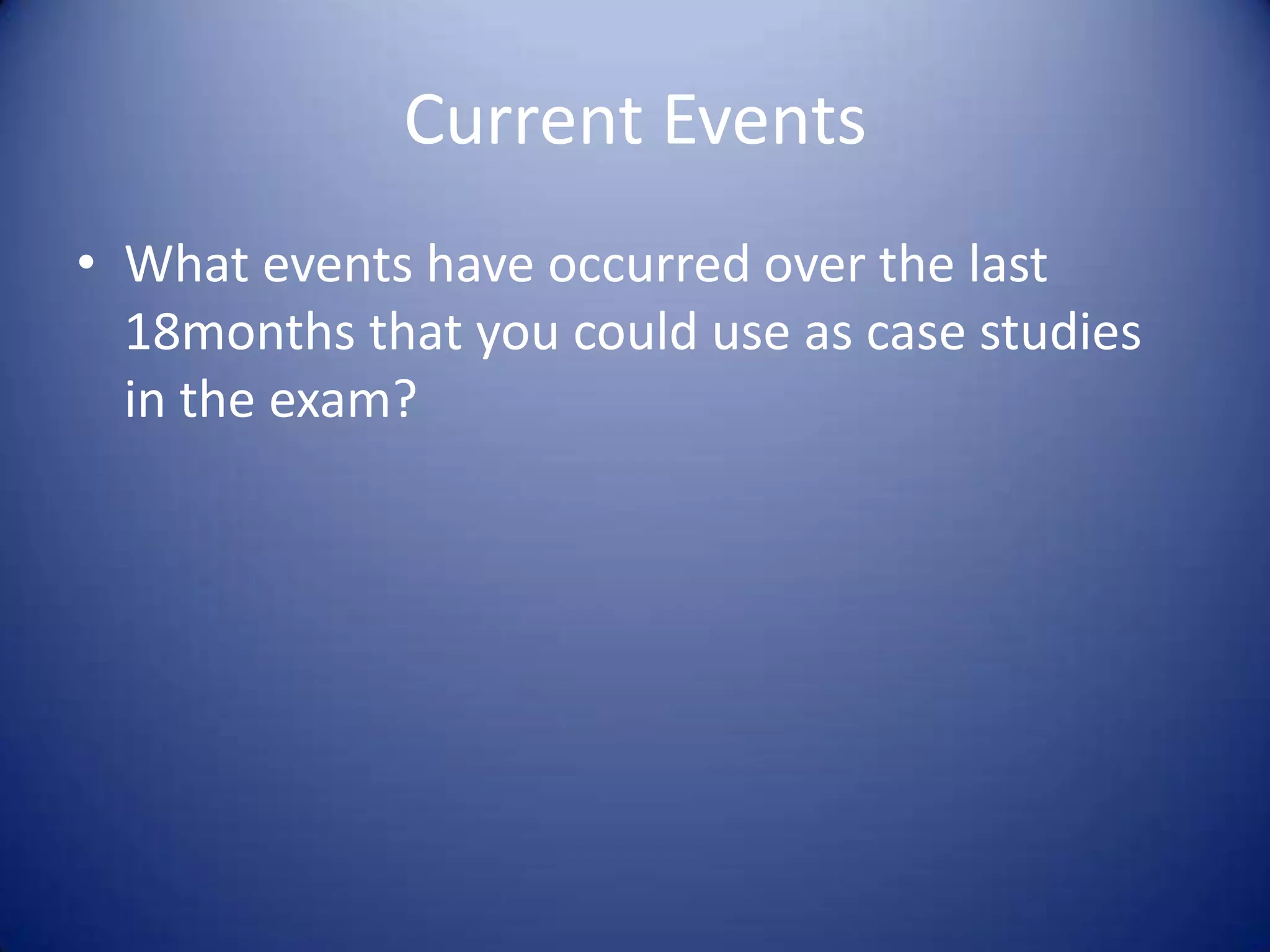 Current Events
• What events have occurred over the last
18months that you could use as case studies
in the exam?
 