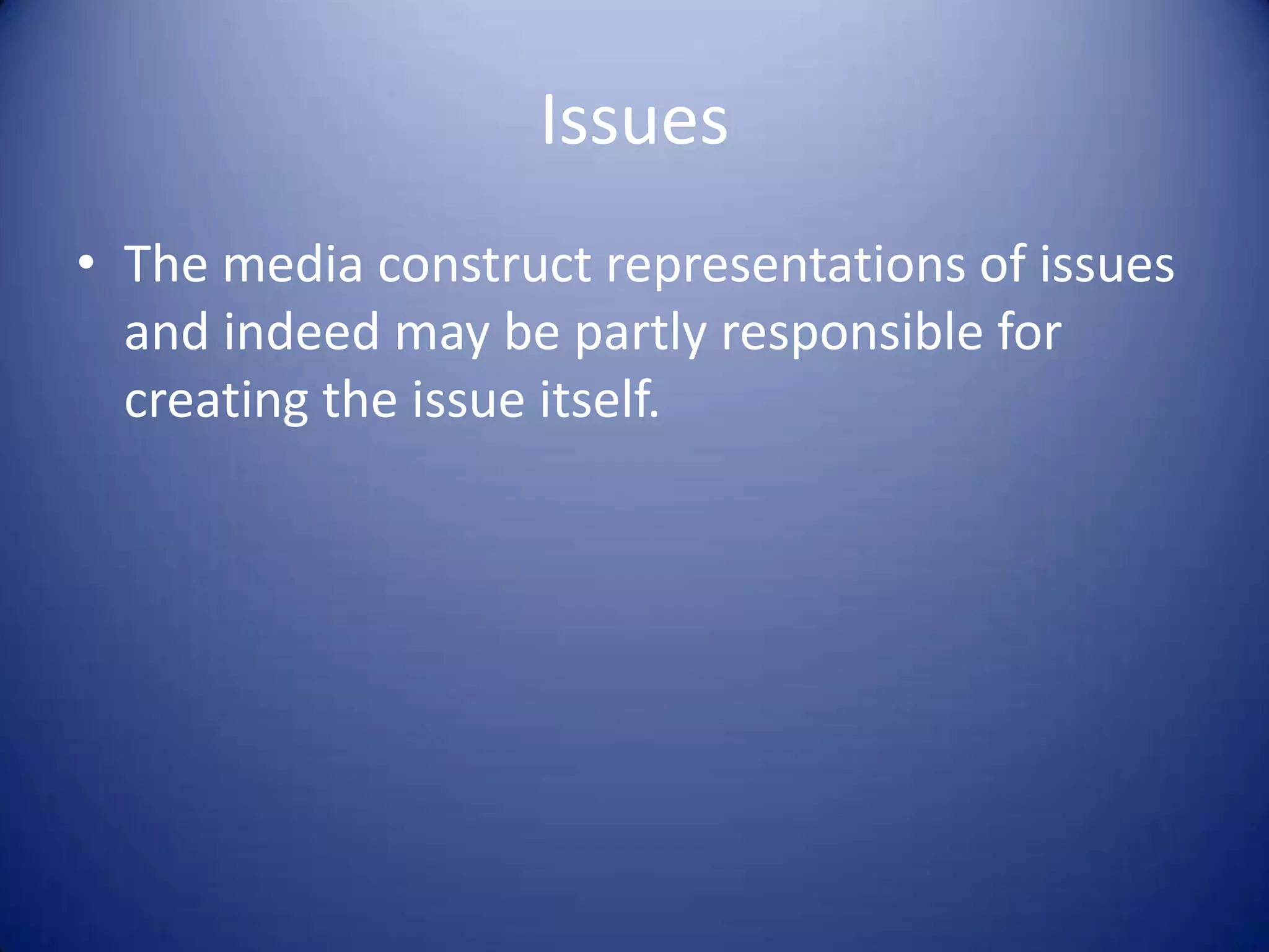 Issues
• The media construct representations of issues
and indeed may be partly responsible for
creating the issue itself.
 