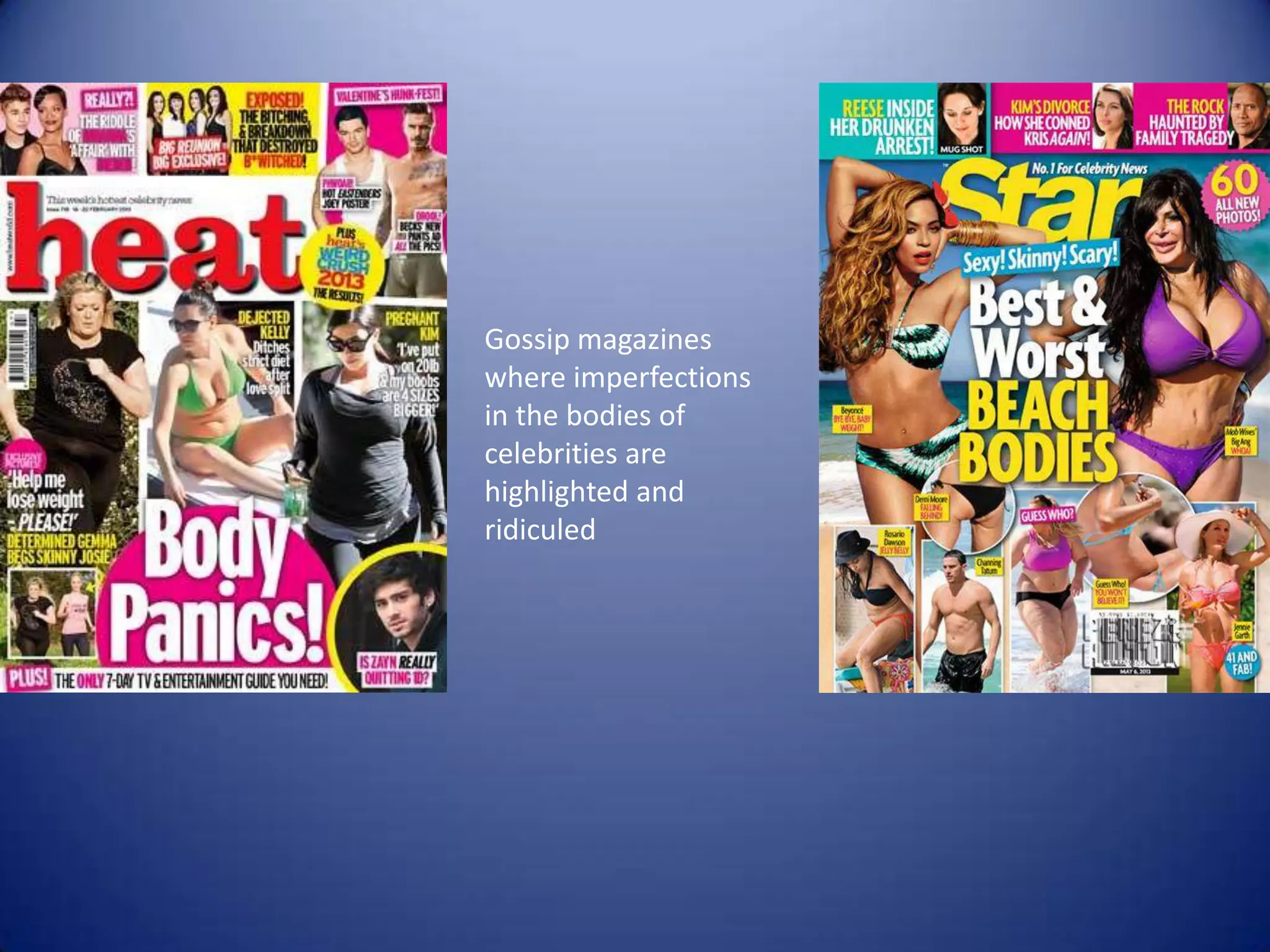 Gossip magazines
where imperfections
in the bodies of
celebrities are
highlighted and
ridiculed
 