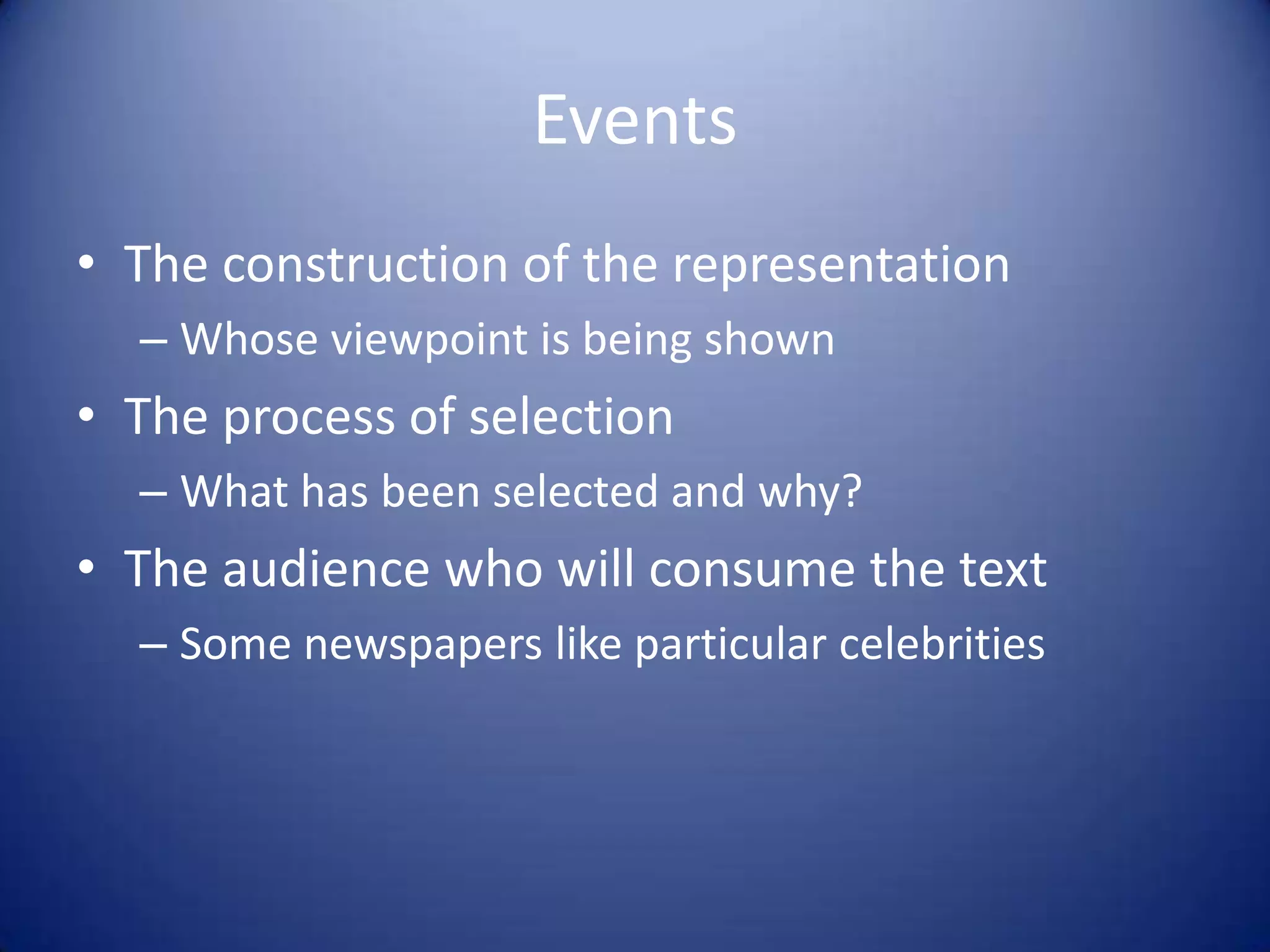 Events
• The construction of the representation
– Whose viewpoint is being shown
• The process of selection
– What has been selected and why?
• The audience who will consume the text
– Some newspapers like particular celebrities
 