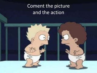 Coment the picture
and the action