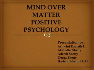 MIND OVER
MATTER
POSITIVE
PSYCHOLOGY
Presentation by:
Ashwini Kamath U
Akshatha Shetty
Adarsh Shetty
Durga Shetty
Harishrilakshmi C.H
 