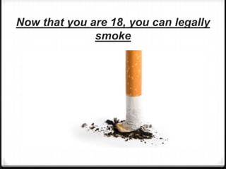 Now that you are 18, you can legally
smoke
 