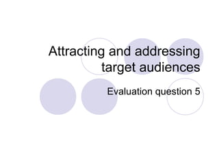 Attracting and addressing
target audiences
Evaluation question 5
 