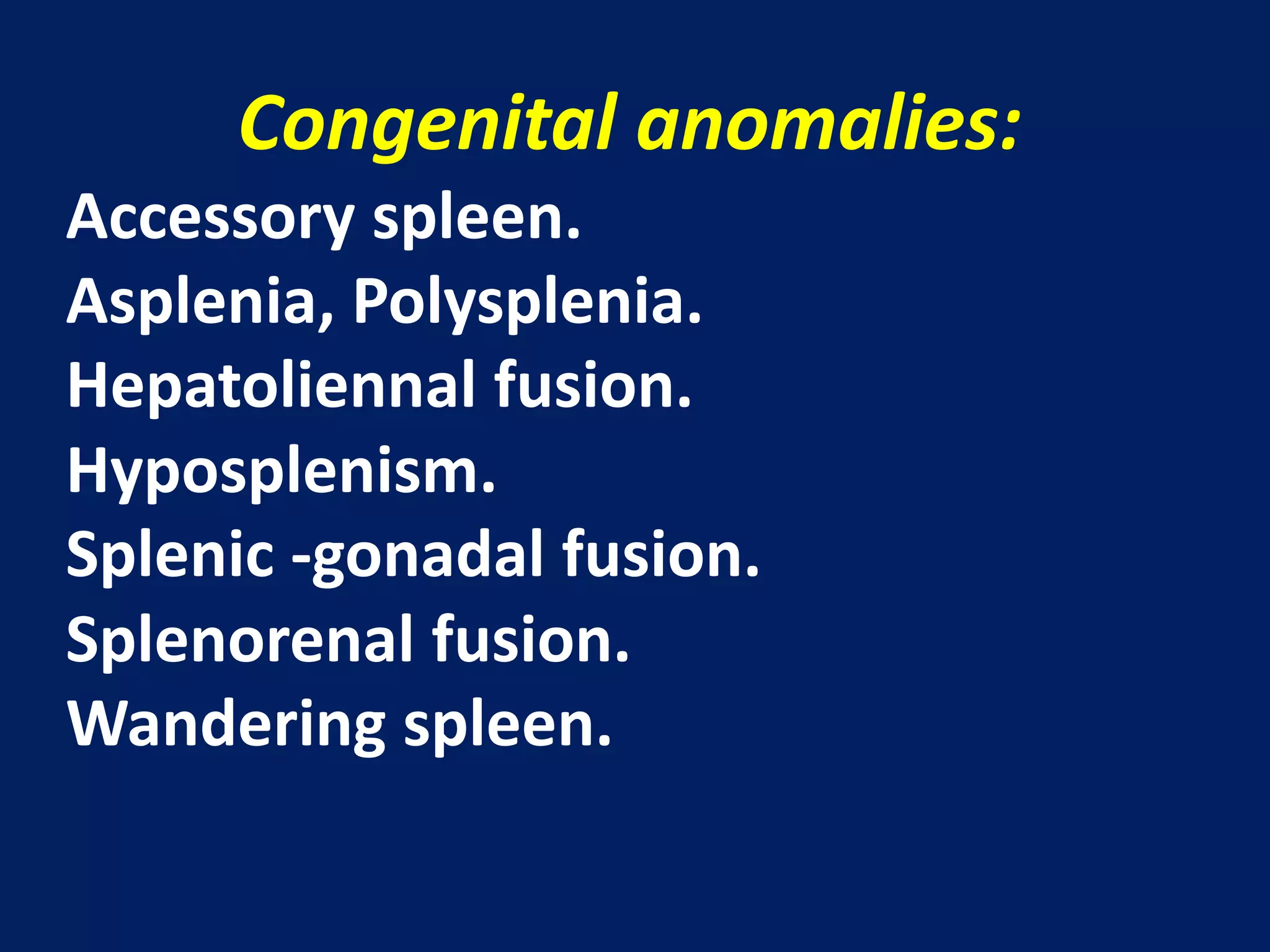 Congenital anomalies:
Accessory spleen.
Asplenia, Polysplenia.
Hepatoliennal fusion.
Hyposplenism.
Splenic -gonadal fusion.
Splenorenal fusion.
Wandering spleen.