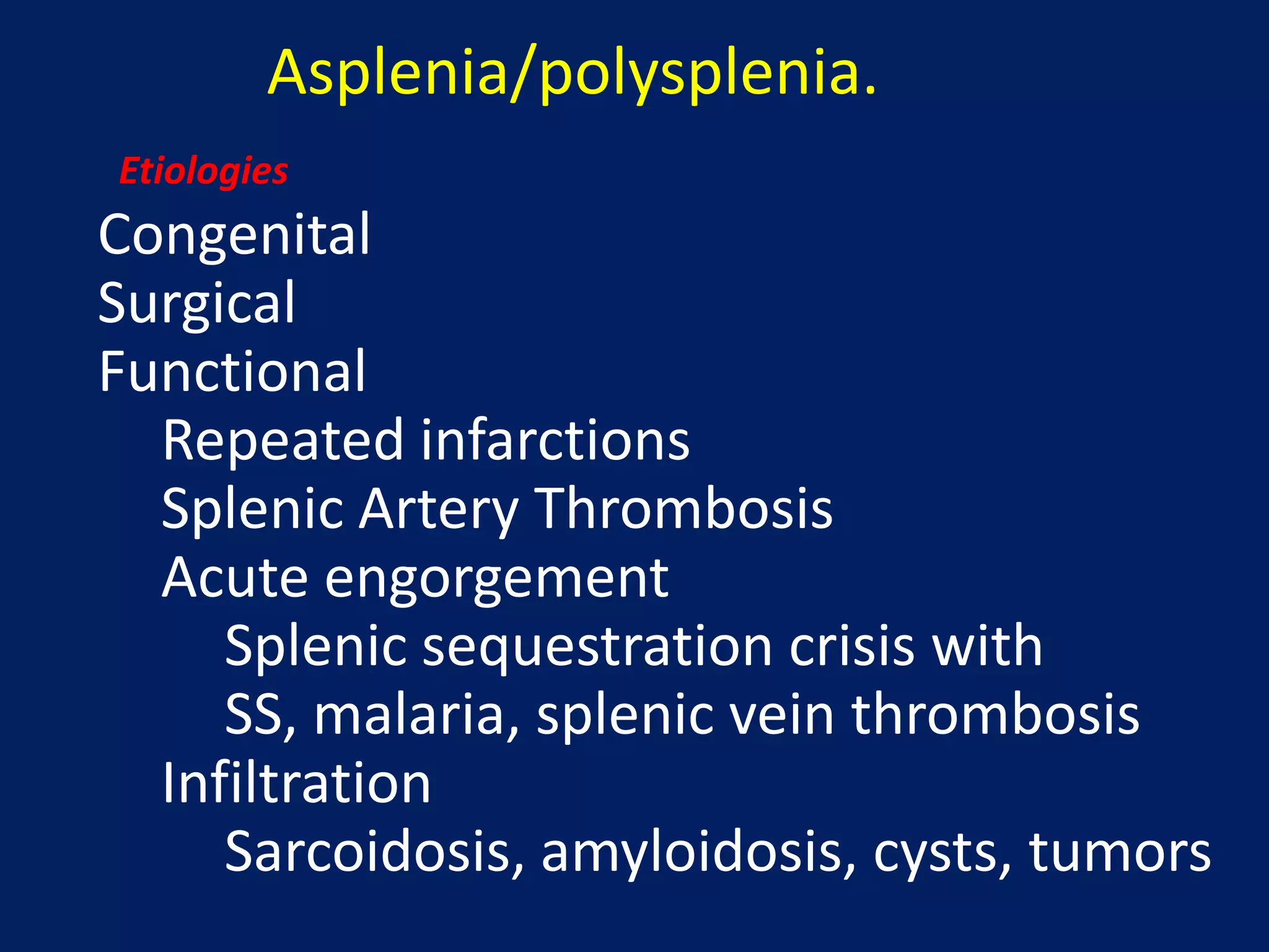 Asplenia/polysplenia.
Congenital
Surgical
Functional
Repeated infarctions
Splenic Artery Thrombosis
Acute engorgement
Splenic sequestration crisis with
SS, malaria, splenic vein thrombosis
Infiltration
Sarcoidosis, amyloidosis, cysts, tumors
Etiologies