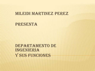 MILEIDI MARTINEZ PEREZ
PRESENTA
DEPARTAMENTO DE
INGENIERIA
Y SUS FUNCIONES
 