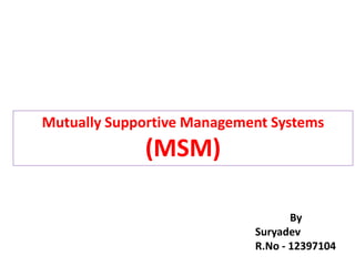 Mutually Supportive Management Systems
(MSM)
By
Suryadev
R.No - 12397104
 