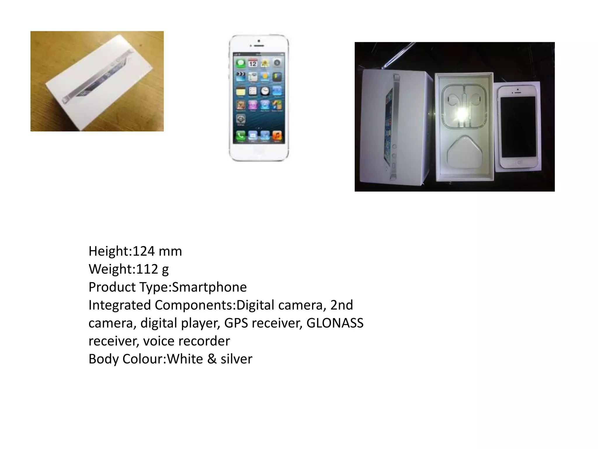 Height:124 mm
Weight:112 g
Product Type:Smartphone
Integrated Components:Digital camera, 2nd
camera, digital player, GPS receiver, GLONASS
receiver, voice recorder
Body Colour:White & silver
 