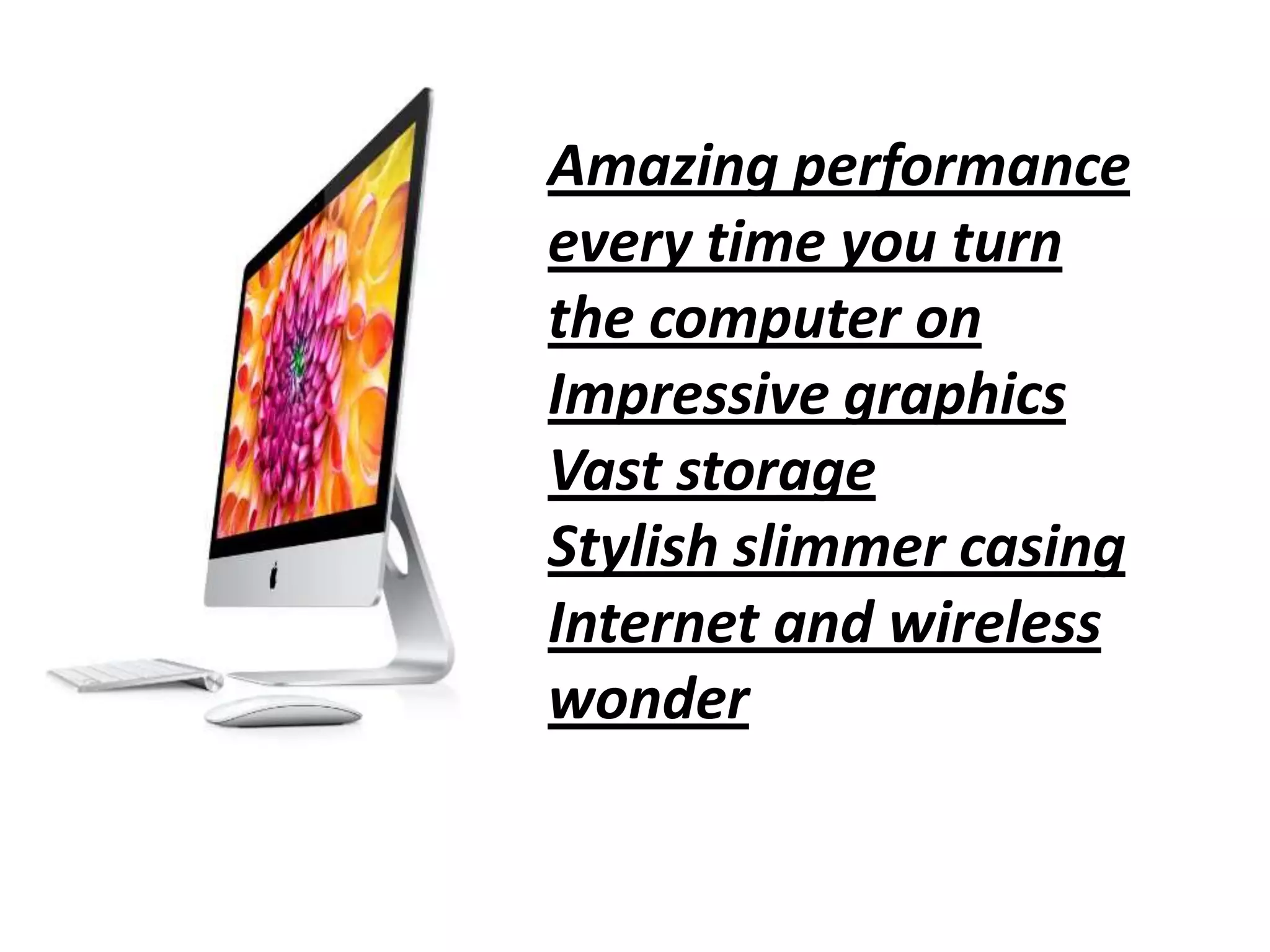Amazing performance
every time you turn
the computer on
Impressive graphics
Vast storage
Stylish slimmer casing
Internet and wireless
wonder
 