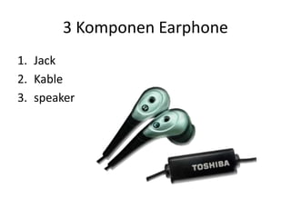 3 Komponen Earphone
1. Jack
2. Kable
3. speaker
 