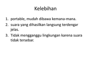 Kelebihan
1. portable, mudah dibawa kemana-mana.
2. suara yang dihasilkan langsung terdengar
jelas.
3. Tidak mengganggu lingkungan karena suara
tidak tersebar.
 