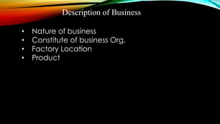 Description of Business
• Nature of business
• Constitute of business Org.
• Factory Location
• Product
 