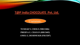T@P India CHOCOLATE Pvt. Ltd.
Uummm..
TUSHAR N. CHOLE (MR13406)
PRERNA U. CHAVAN (HR13602)
AMOL G. DESHMUKH (FR13207)
 