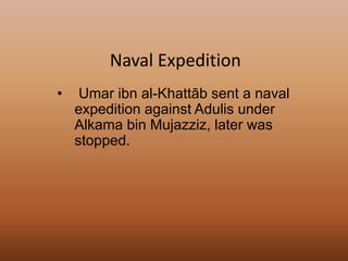 • Umar ibn al-Khattāb sent a naval
expedition against Adulis under
Alkama bin Mujazziz, later was
stopped.
Naval Expedition
 