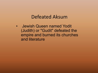 • Jewish Queen named Yodit
(Judith) or "Gudit" defeated the
empire and burned its churches
and literature
Defeated Aksum
 