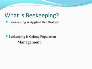 What is Beekeeping?
 Beekeeping is Applied Bee Biology
Beekeeping is Colony Population
Management
 