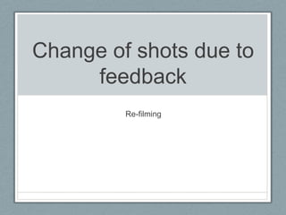 Change of shots due to
feedback
Re-filming
 