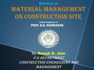 Seminar on
Material Management
on Construction Site
Under Guidance of
Prof. R.R. Wankhade
By, Ronak D. Jain
P.G Department
Construction Engineering and
Management
 