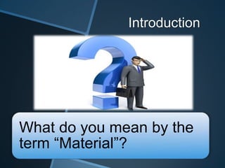 Introduction
What do you mean by the
term “Material”?
 