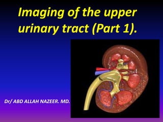 Imaging of the upper
urinary tract (Part 1).
Dr/ ABD ALLAH NAZEER. MD.
 