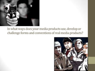 Inwhatwaysdoesyourmediaproductsuse,developor
challengeformsandconventionsofrealmediaproducts?
 