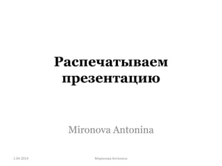 Распечатываем
презентацию
Mironova Antonina
1.04.2014 Mиронова Антонина
 