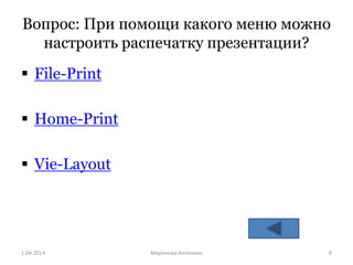 Вопрос: При помощи какого меню можно
настроить распечатку презентации?
 File-Print
 Home-Print
 Vie-Layout
1.04.2014 Mиронова Антонина 8
 
