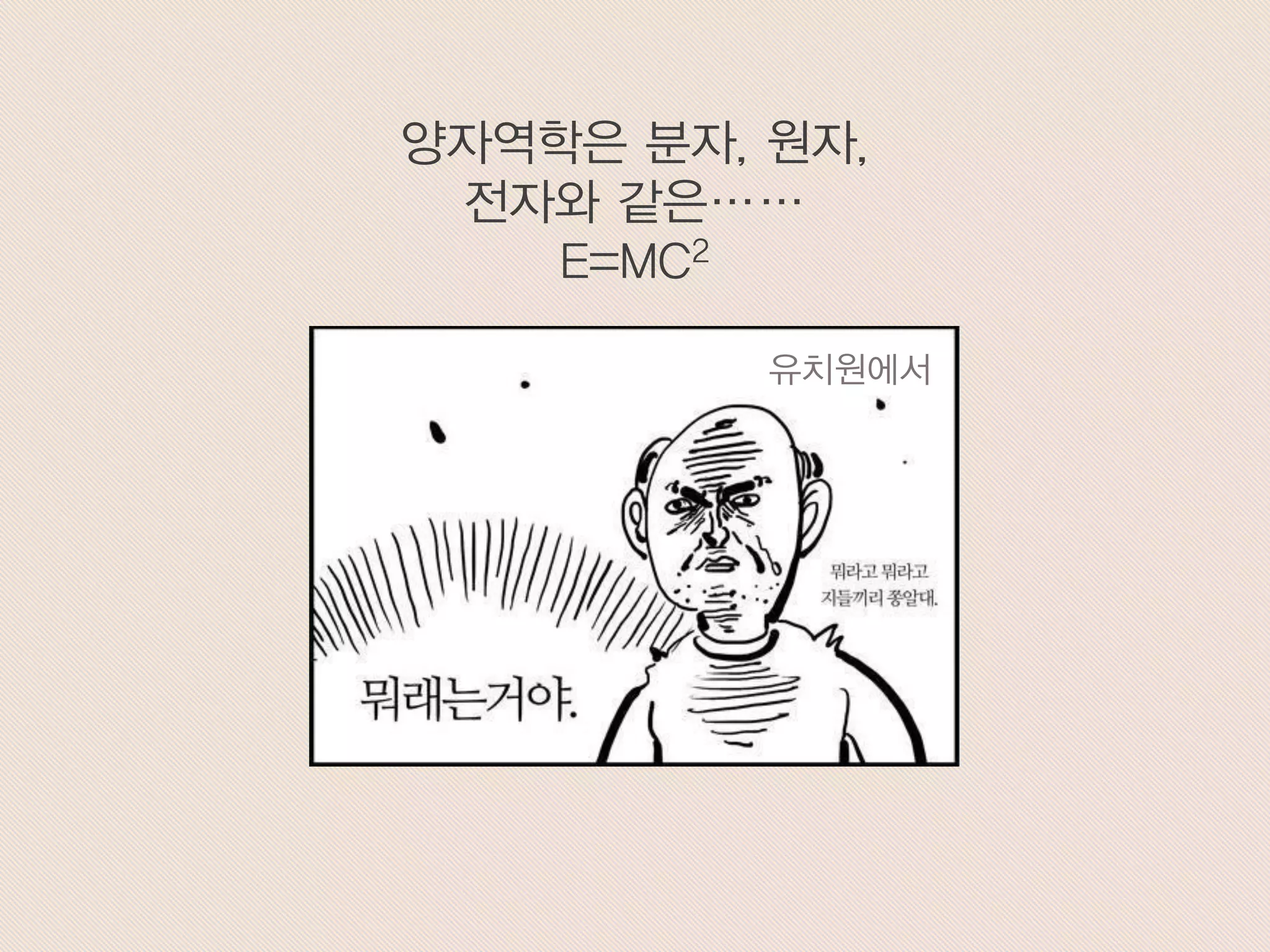 양자역학은 분자, 원자,
전자와 같은……
E=MC2
유치원에서
 