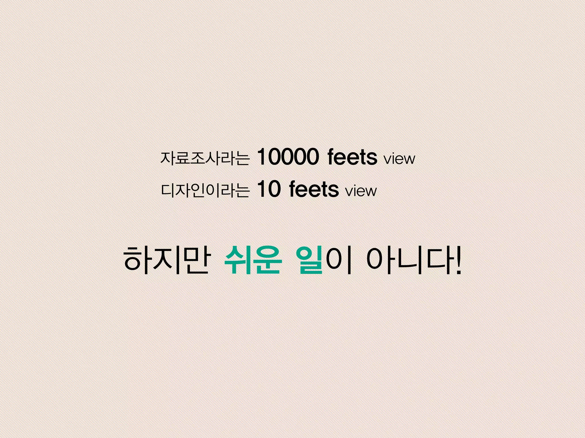 디자인이라는 10 feets view
자료조사라는 10000 feets view
하지만 쉬운 일이 아니다!
 