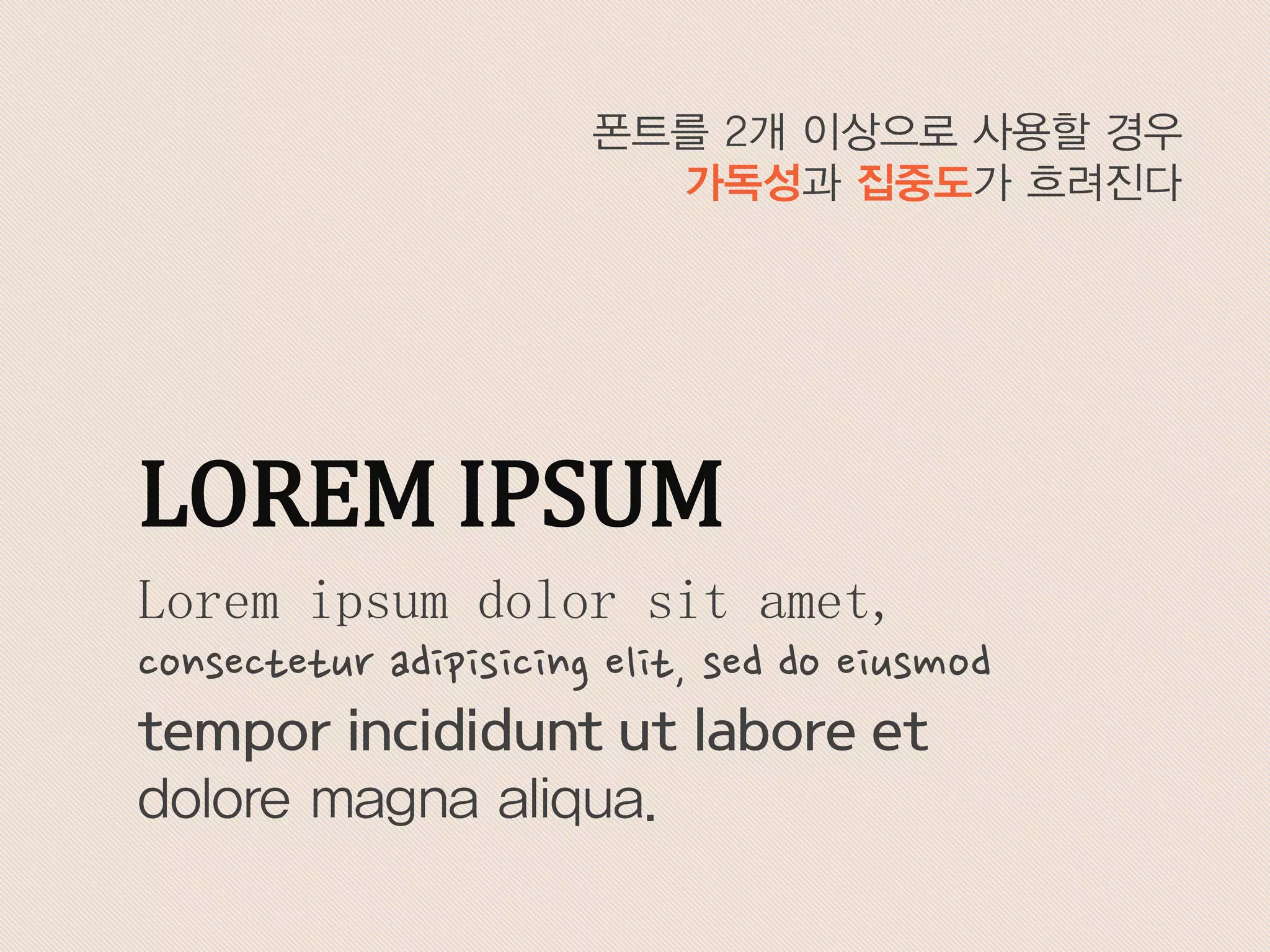 Lorem ipsum dolor sit amet,
consectetur adipisicing elit, sed do eiusmod
tempor incididunt ut labore et
dolore magna aliqua.
LOREM IPSUM
폰트를 2개 이상으로 사용할 경우
가독성과 집중도가 흐려진다
 