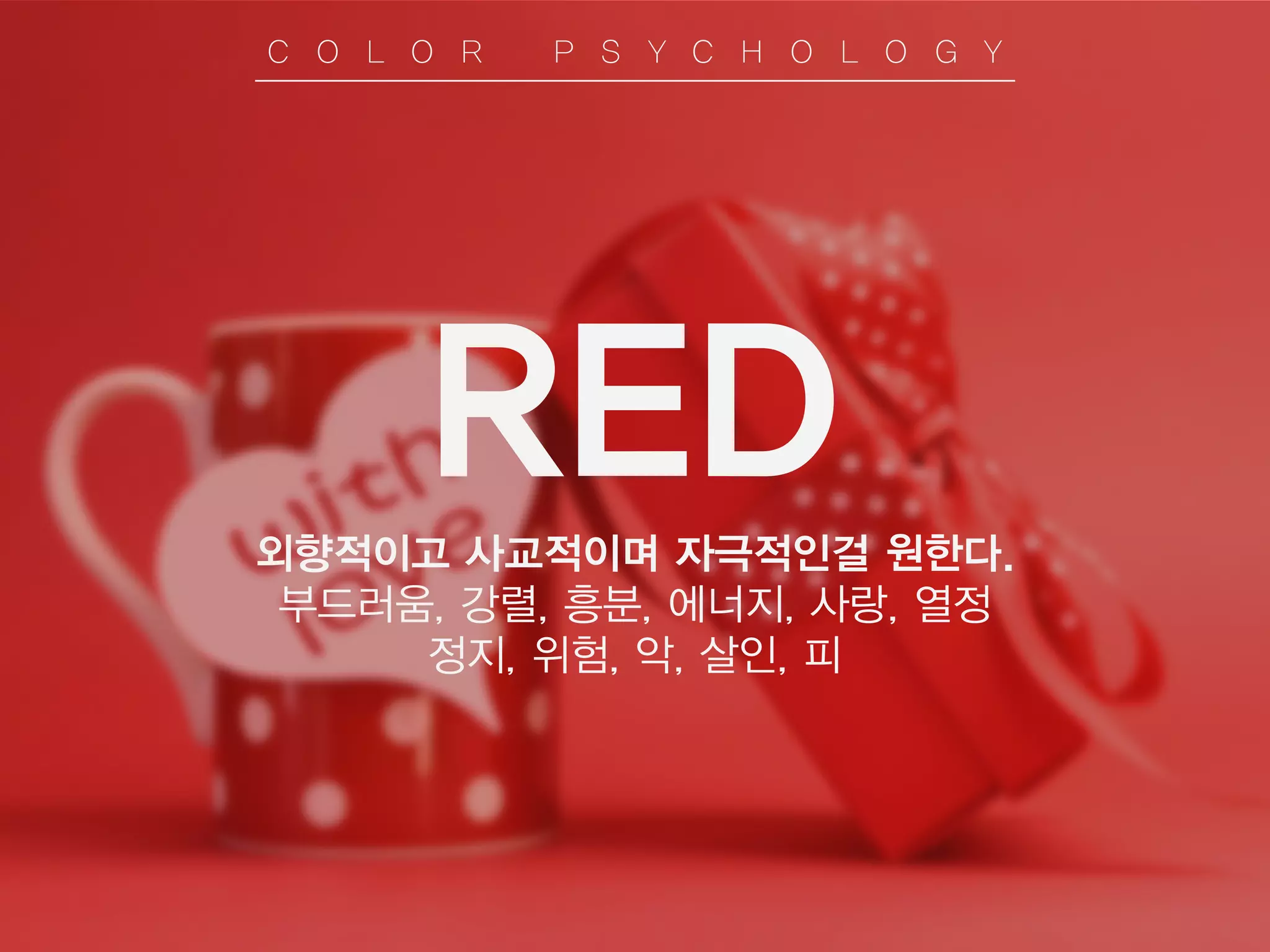 RED
외향적이고 사교적이며 자극적인걸 원한다.
부드러움, 강렬, 흥분, 에너지, 사랑, 열정
정지, 위험, 악, 살인, 피
C O L O R P S Y C H O L O G Y
 